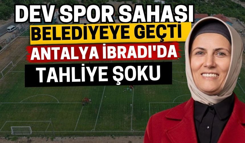 Dev spor sahası belediyeye geçti! Antalya İbradı'da tahliye şoku