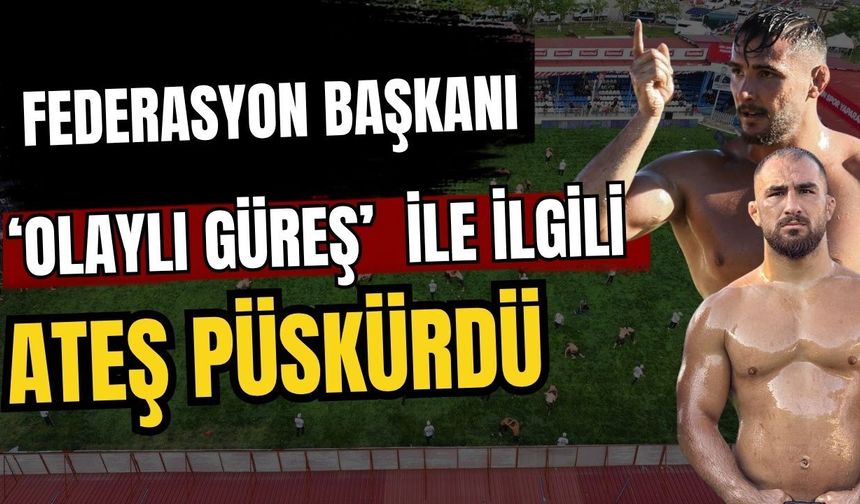 Federasyon Başkanı ‘Olaylı güreş’ ile ilgili ateş püskürdü