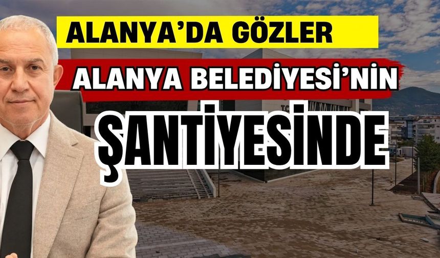Gözler Alanya Belediyesi’nin şantiyesinde