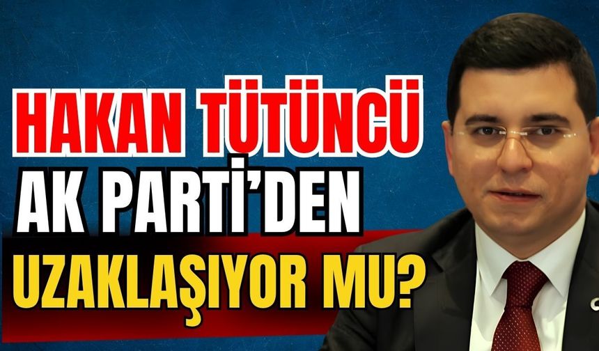 Hakan Tütüncü Ak Parti’den uzaklaşıyor mu?
