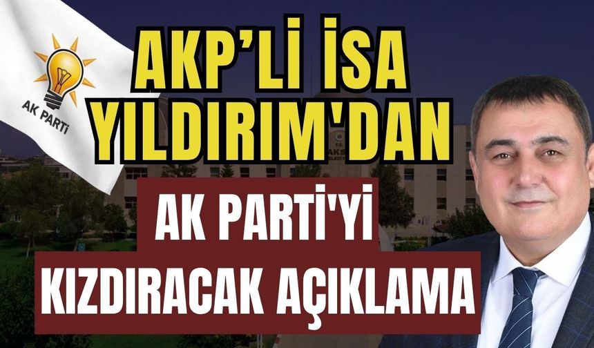 AKP’li İsa Yıldırım'dan AK Parti'yi kızdıracak açıklama