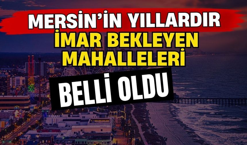 Mersin’in yıllardır imar bekleyen mahalleleri belli oldu