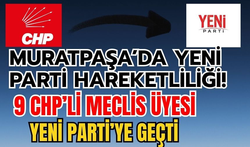 Muratpaşa’da Yeni Parti hareketliliği! 9 CHP’li meclis üyesi Yeni Parti’ye geçti