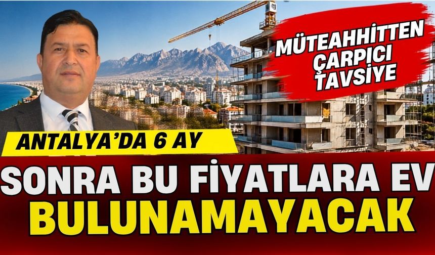Müteahhitten çarpıcı tavsiye! Antalya’da 6 ay sonra bu fiyatlara ev bulunamayacak