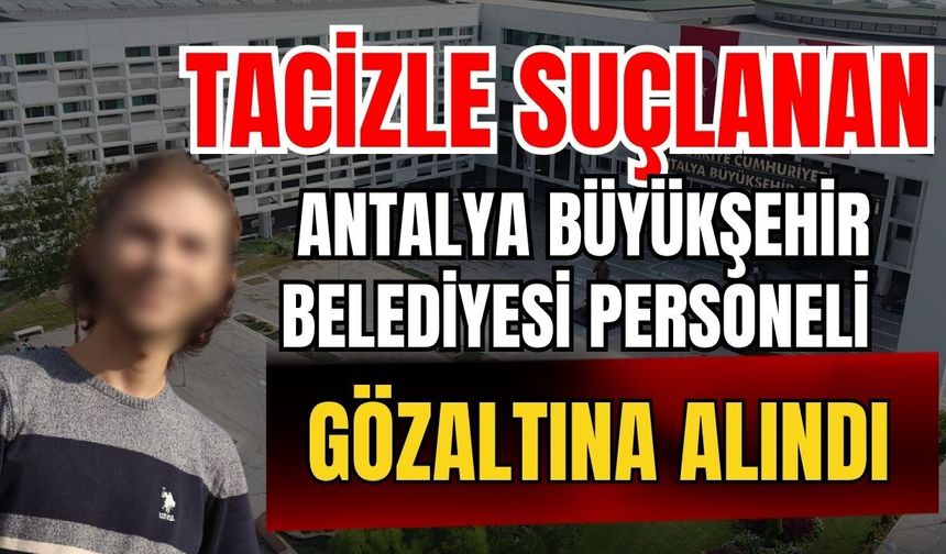 Tacizle suçlanan Antalya Büyükşehir Belediyesi personeli gözaltına alındı