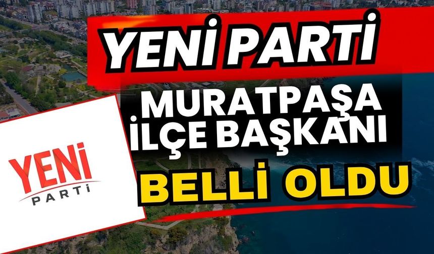 Yeni Parti Muratpaşa İlçe Başkanı belli oldu