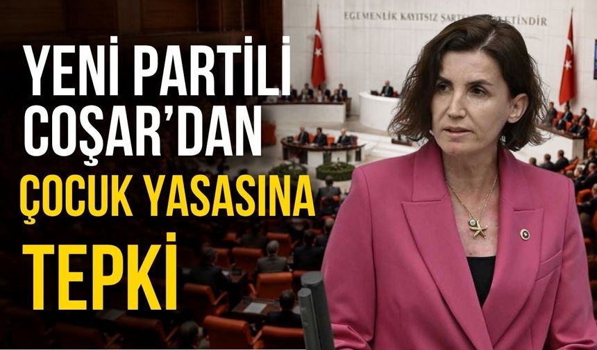 Yeni Partili Coşar’dan çocuk yasasına tepki