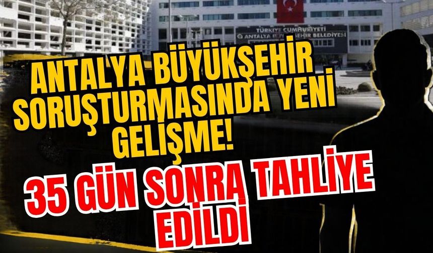 Antalya Büyükşehir soruşturmasında yeni gelişme! 35 gün sonra tahliye edildi