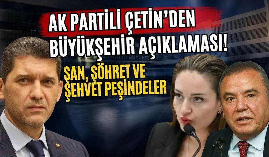 AK Partili Çetin’den Büyükşehir açıklaması! Şan, şöhret ve şehvet peşindeler