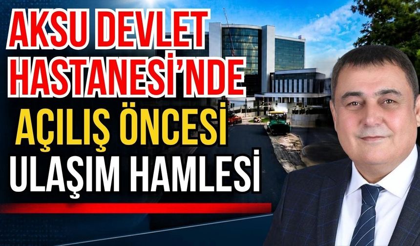 Aksu Devlet Hastanesi’nde açılış öncesi ulaşım hamlesi