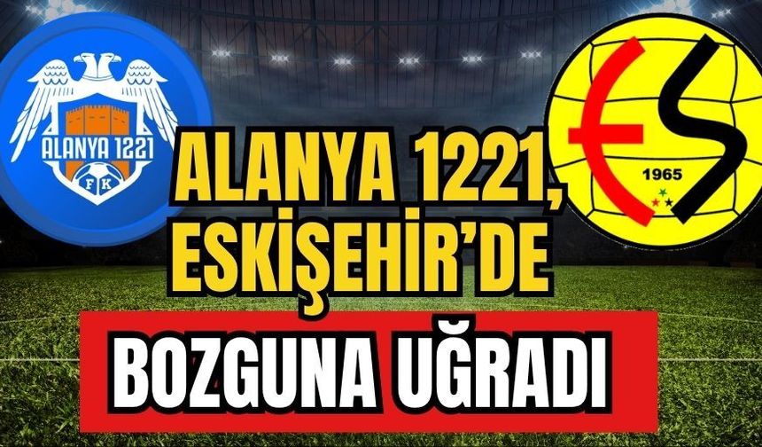 Alanya 1221, Eskişehir’de bozguna uğradı 0-4