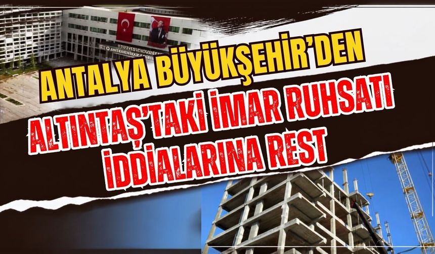 Antalya Büyükşehir’den Altıntaş’taki imar ruhsatı iddialarına rest