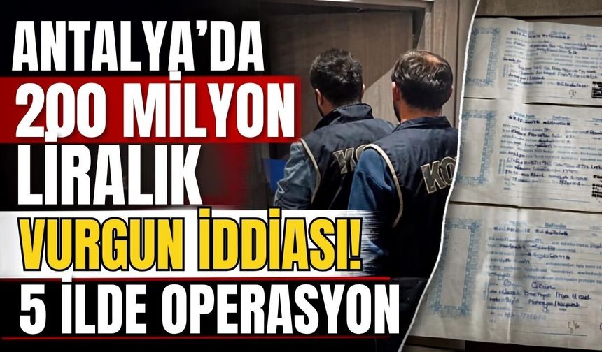 Antalya’da 200 milyon liralık vurgun iddiası! 5 ilde operasyon