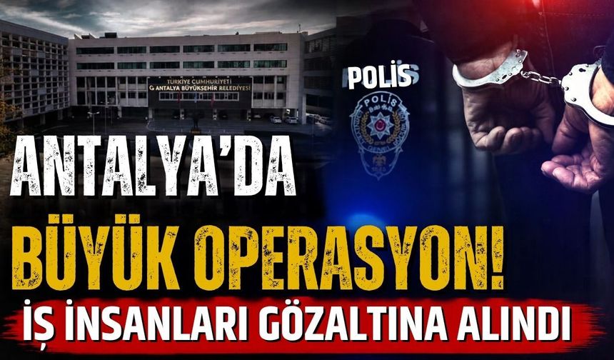 Antalya’da büyük operasyon! İş insanları gözaltına alındı