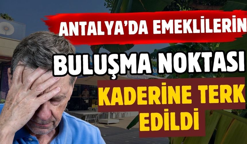 Antalya’da emeklilerin buluşma noktası kaderine terk edildi