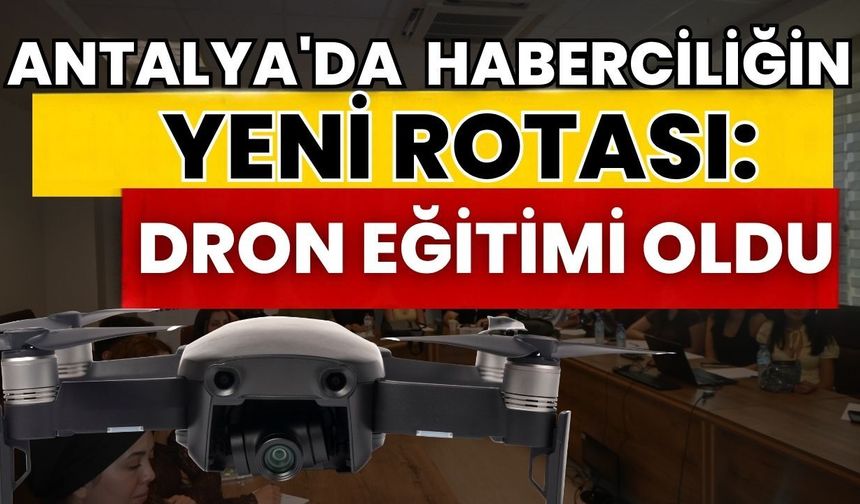 Antalya'da haberciliğin yeni rotası: Dron eğitimi oldu