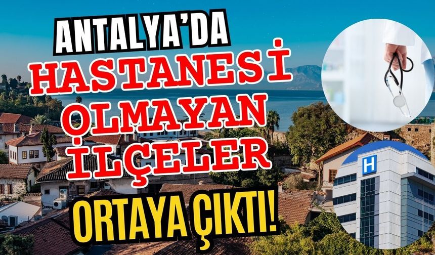 Antalya’da hastanesi olmayan ilçeler ortaya çıktı!