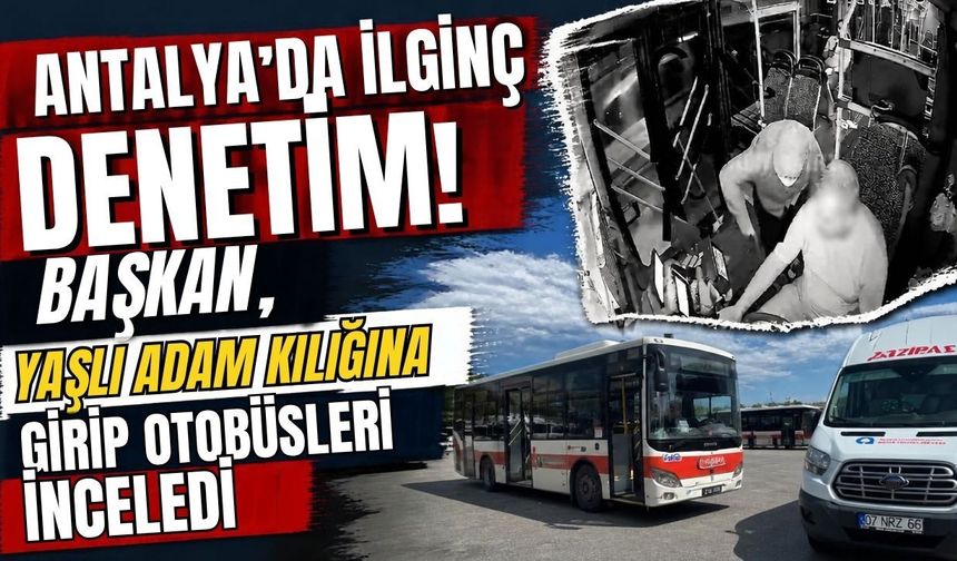 Antalya’da ilginç denetim! Başkan, yaşlı adam kılığına girip otobüsleri inceledi