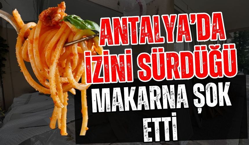 Antalya’da izini sürdüğü makarna şok etti