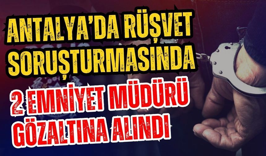 Antalya’da rüşvet soruşturmasında 2 emniyet müdürü gözaltına alındı