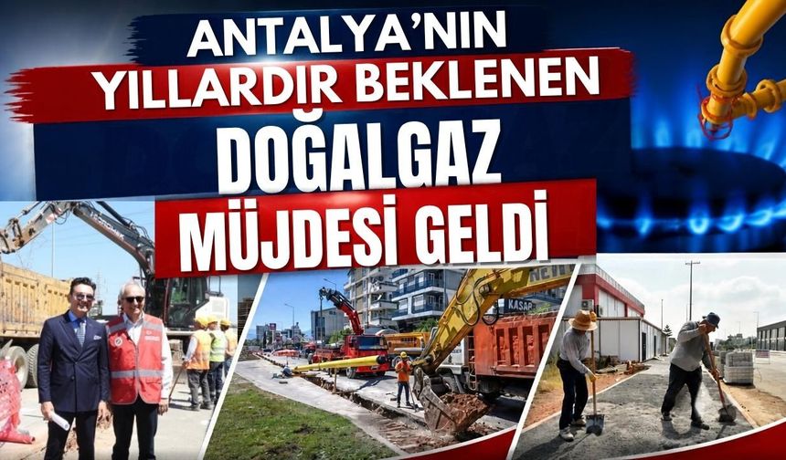 Antalya’nın yıllardır beklenen doğalgaz müjdesi geldi