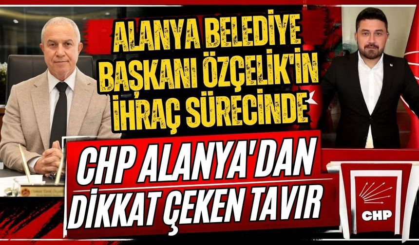 Alanya Belediye Başkanı Özçelik'in ihraç sürecinde CHP Alanya’dan dikkat çeken tavır