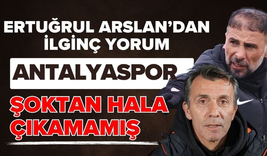 Ertuğrul Arslan’dan ilginç yorum! Antalyaspor şoktan hala çıkamamış