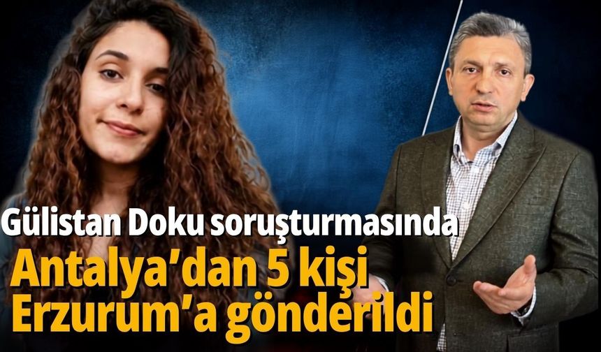 Gülistan Doku soruşturmasında Antalya’dan 5 kişi Erzurum’a gönderildi