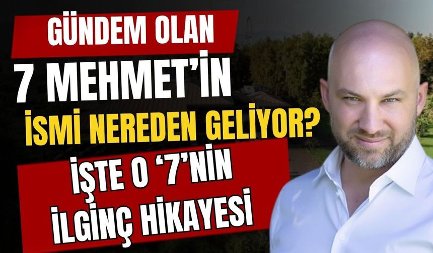 Gündem olan 7 Mehmet’in ismi nereden geliyor? işte o ‘7’nin ilginç hikayesi