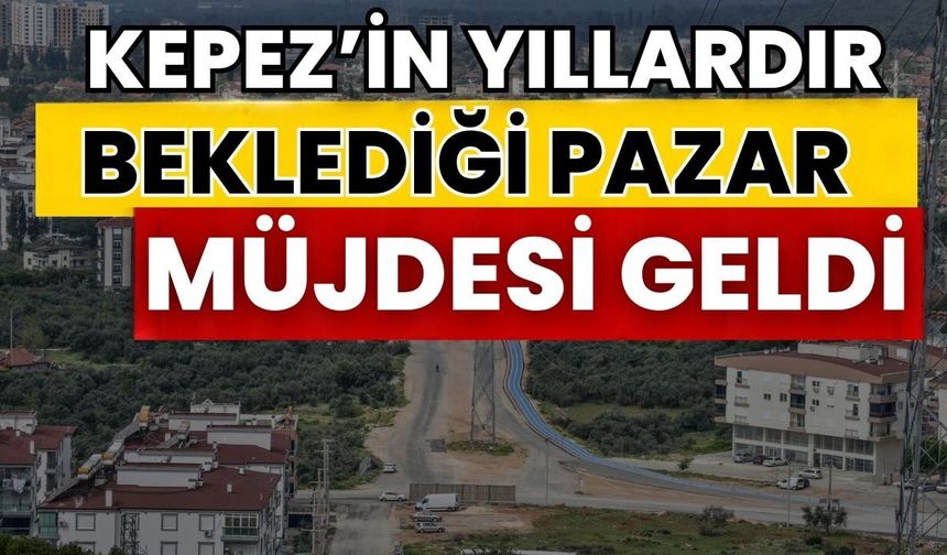 Kepez’in yıllardır beklediği pazar müjdesi geldi