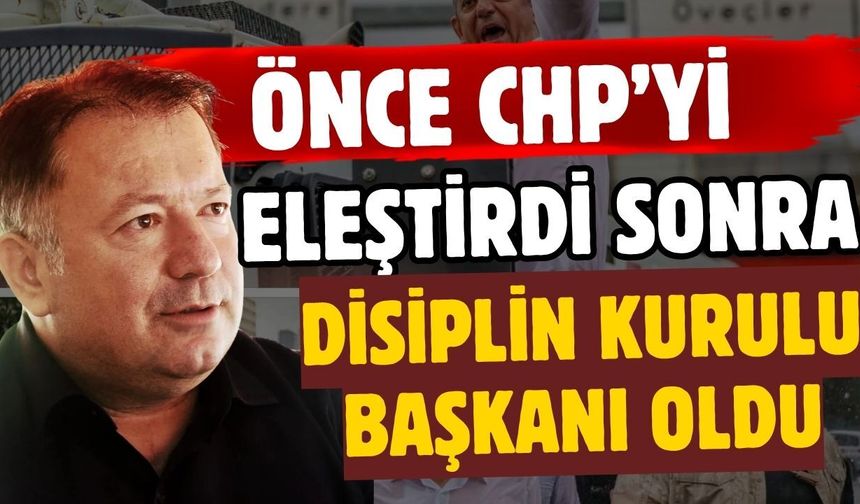 Önce CHP’yi eleştirdi, sonra Disiplin Kurulu başkanı oldu
