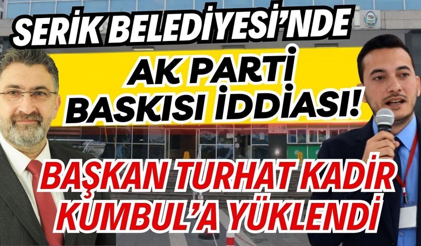 Serik Belediyesi’nde AK Parti baskısı iddiası! Başkan Turhat, Kadir Kumbul’a yüklendi