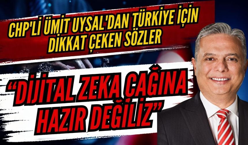 CHP'li Ümit Uysal'dan Türkiye için dikkat çeken sözler: “Dijital zeka çağına hazır değiliz”