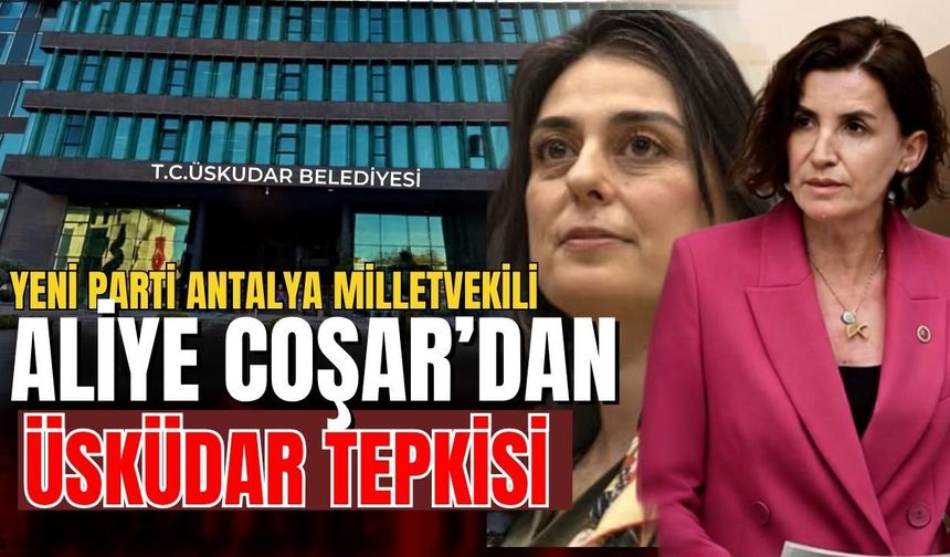 Yeni Parti Antalya Milletvekili Aliye Coşar’dan Üsküdar tepkisi