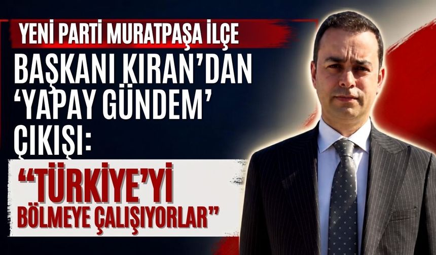 Yeni Parti Muratpaşa İlçe Başkanı Kıran’dan ‘yapay gündem’ çıkışı: “Türkiye’yi bölmeye çalışıyorlar”
