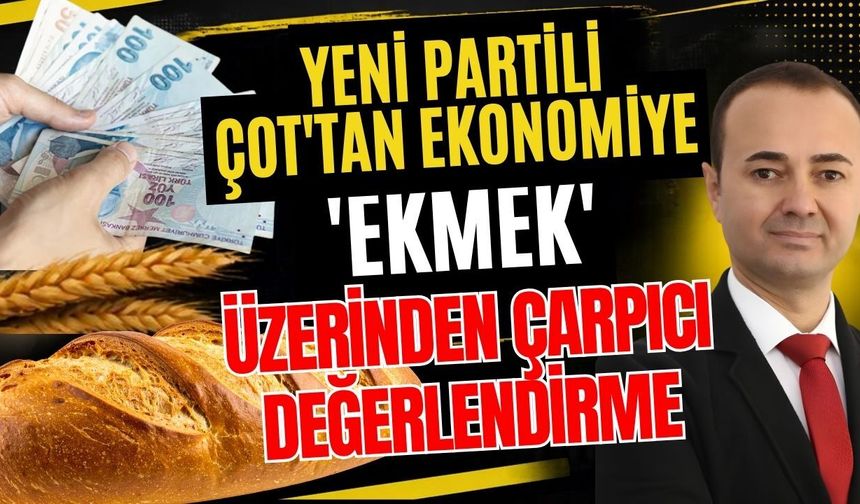 Yeni Partili Çot'tan ekonomiye 'ekmek' üzerinden çarpıcı değerlendirme