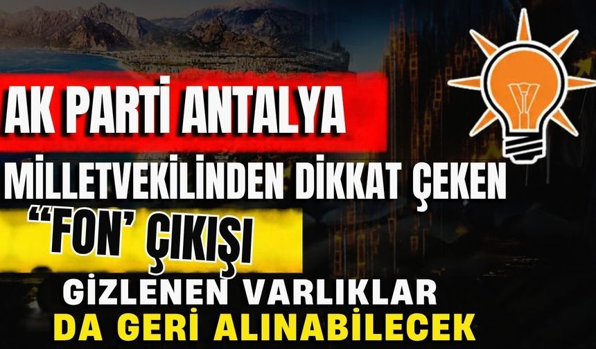Ak Parti Antalya Milletvekilinden dikkat çeken ‘Fon’ çıkışı! Gizlenen varlıklar da geri alınabilecek