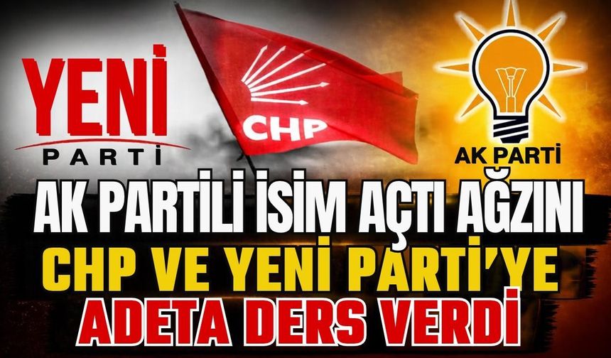 AK Partili isim açtı ağzını! CHP ve Yeni Parti’ye adeta ders verdi