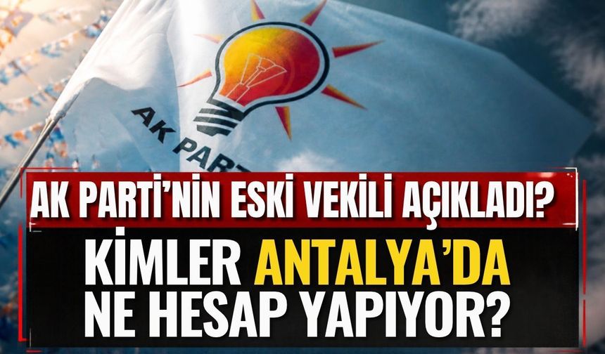 AK Parti’nin eski vekili açıkladı? Kimler Antalya’da ne hesap yapıyor?