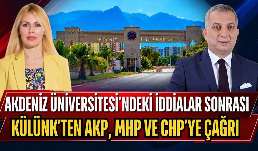 Akdeniz Üniversitesi’ndeki iddialar sonrası Külünk’ten AKP, MHP ve CHP’ye çağrı