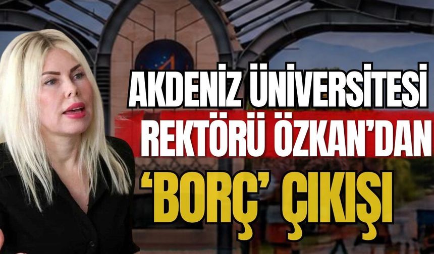 Akdeniz Üniversitesi Rektörü Özkan’dan ‘Borç’ çıkışı