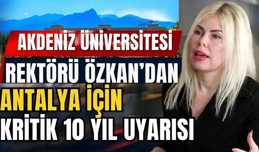 Akdeniz Üniversitesin Rektörü Prof. Dr. Özkan’dan Antalya için kritik 10 yıl uyarısı