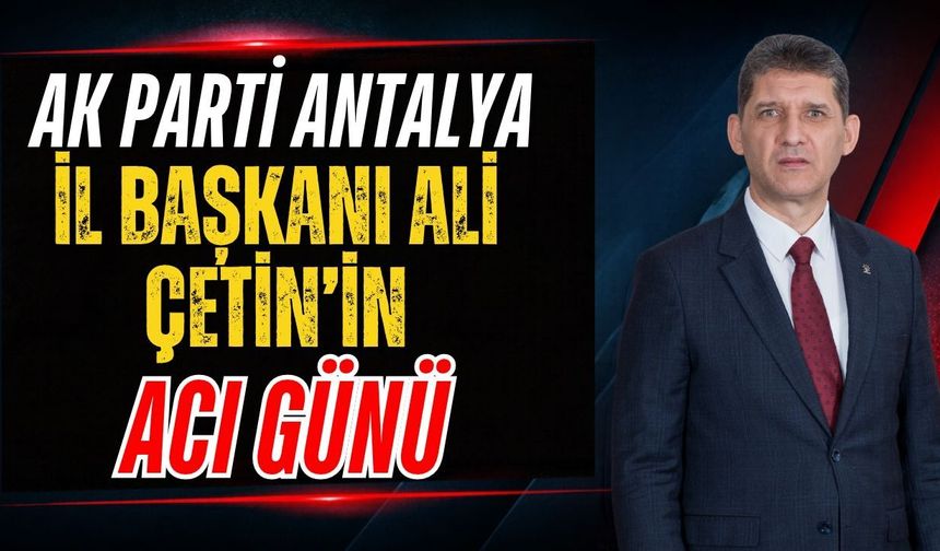 AK Parti Antalya İl Başkanı Ali Çetin’in acı günü