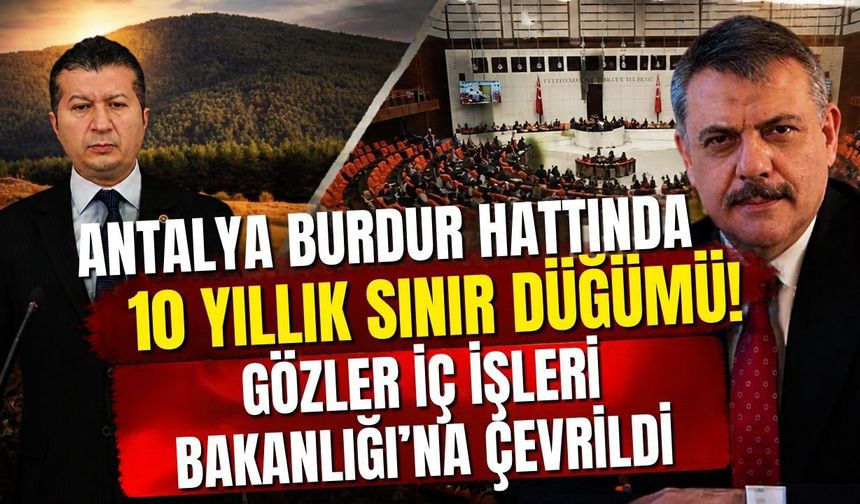 Antalya Burdur hattında 10 yıllık sınır düğümü! Gözler İç İşleri Bakanlığı’na çevrildi