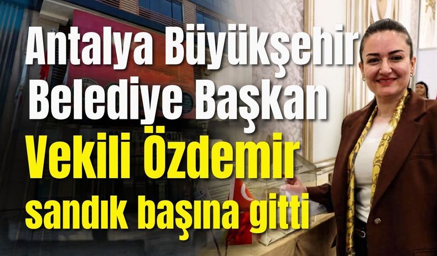 Antalya Büyükşehir Belediye Başkan Vekili Özdemir sandık başına gitti