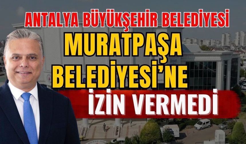 Antalya Büyükşehir Belediyesi, Muratpaşa Belediyesi’ne izin vermedi