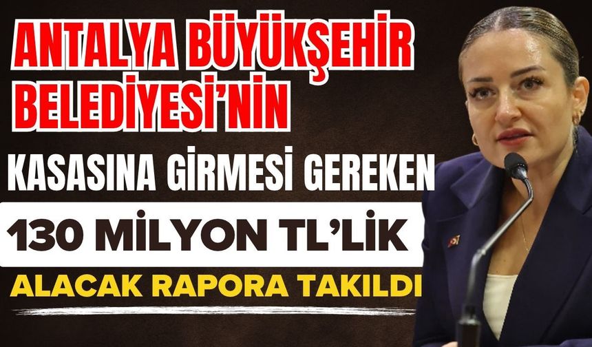 Antalya Büyükşehir Belediyesi’nin kasasına girmesi gereken 130 milyon TL’lik alacak rapora takıldı