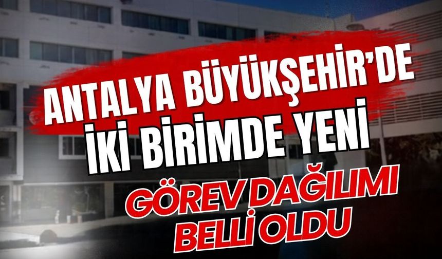 Antalya Büyükşehir’de iki birimde yeni görev dağılımı belli oldu