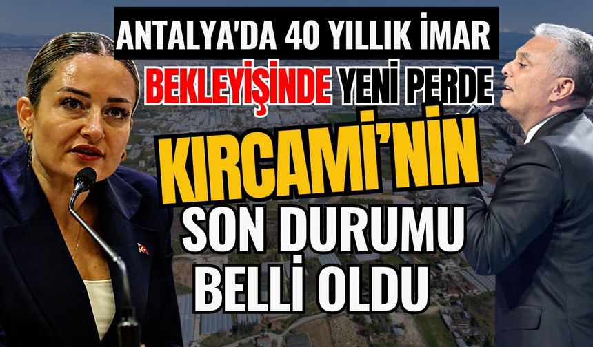Antalya'da 40 yıllık imar bekleyişinde yeni perde! İmar bekleyen Kırcami’nin son durumu belli oldu