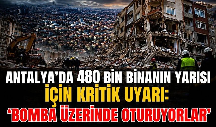 Antalya’da 480 bin binanın yarısı için kritik uyarı: ‘Bomba üzerinde oturuyorlar’